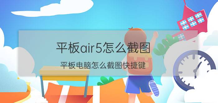 平板air5怎么截图 平板电脑怎么截图快捷键？